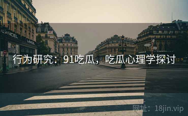 行为研究：91吃瓜，吃瓜心理学探讨