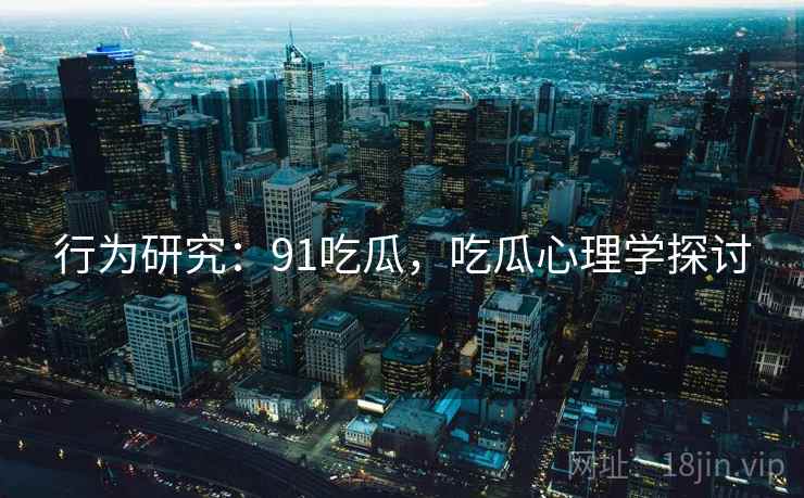 行为研究：91吃瓜，吃瓜心理学探讨