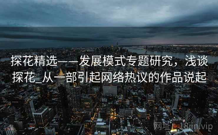 探花精选——发展模式专题研究，浅谈探花_从一部引起网络热议的作品说起