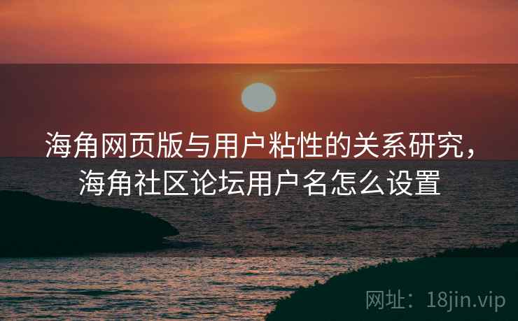 海角网页版与用户粘性的关系研究，海角社区论坛用户名怎么设置