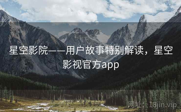 星空影院——用户故事特别解读，星空影视官方app