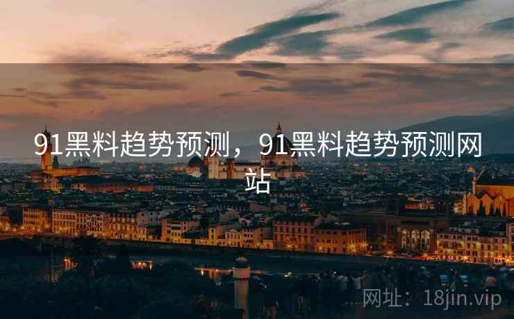 91黑料趋势预测，91黑料趋势预测网站
