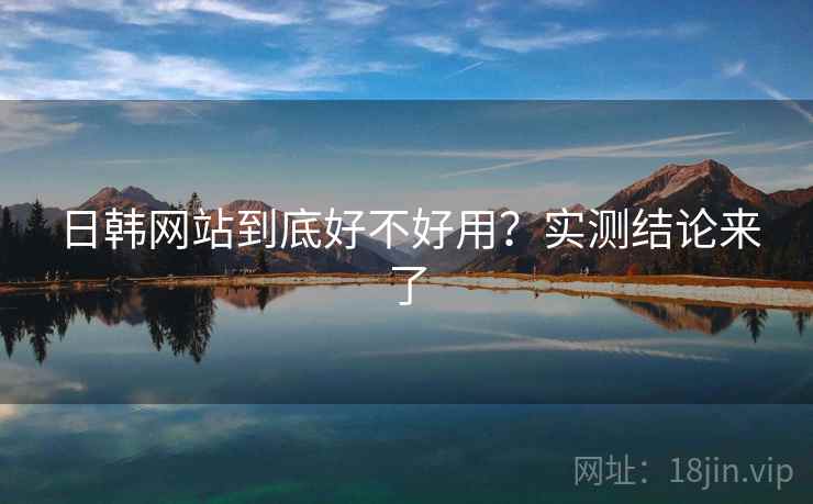 日韩网站到底好不好用？实测结论来了