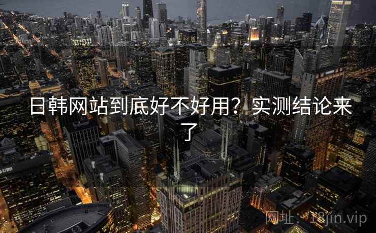 日韩网站到底好不好用？实测结论来了