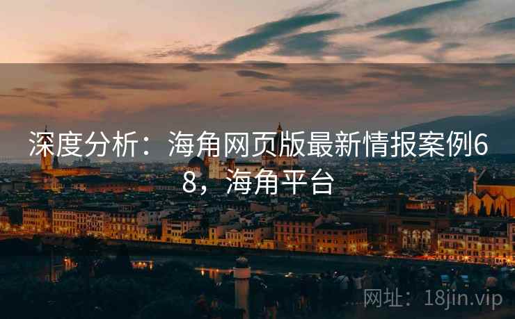 深度分析：海角网页版最新情报案例68，海角平台