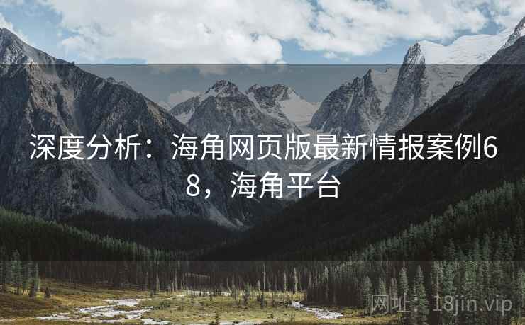 深度分析：海角网页版最新情报案例68，海角平台