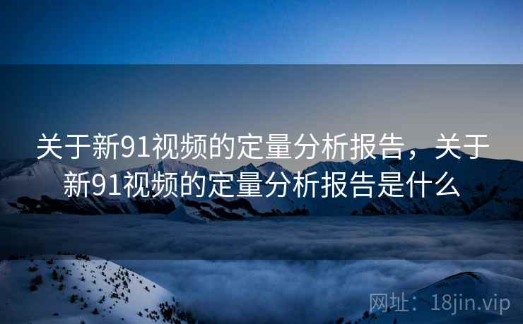 关于新91视频的定量分析报告，关于新91视频的定量分析报告是什么
