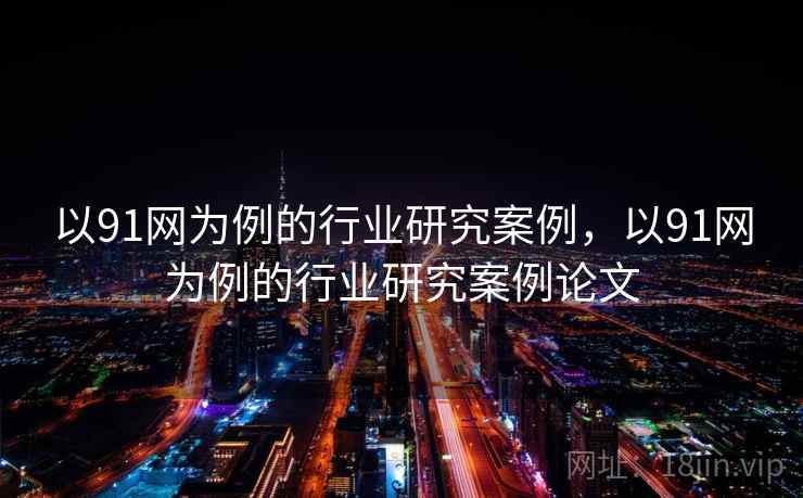 以91网为例的行业研究案例，以91网为例的行业研究案例论文