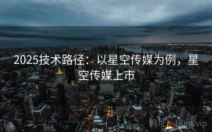 2025技术路径：以星空传媒为例，星空传媒上市