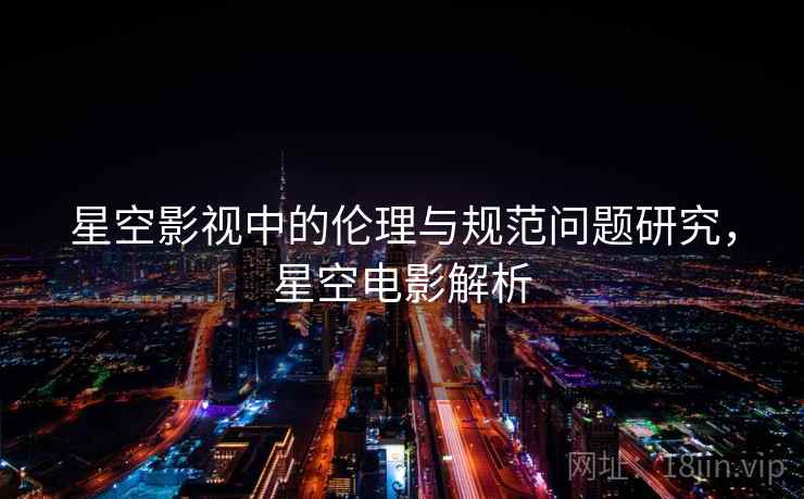 星空影视中的伦理与规范问题研究，星空电影解析