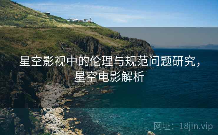 星空影视中的伦理与规范问题研究，星空电影解析