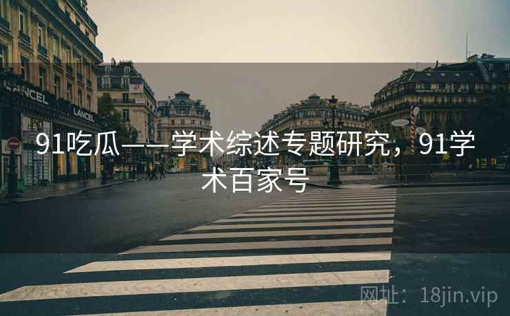 91吃瓜——学术综述专题研究，91学术百家号