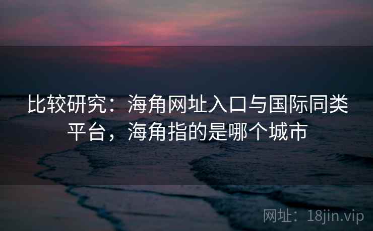 比较研究：海角网址入口与国际同类平台，海角指的是哪个城市