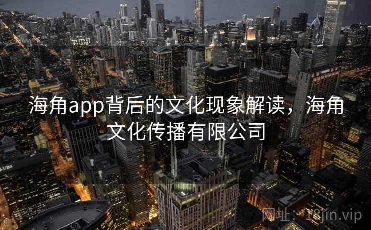 海角app背后的文化现象解读，海角文化传播有限公司