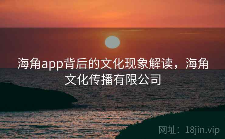 海角app背后的文化现象解读，海角文化传播有限公司