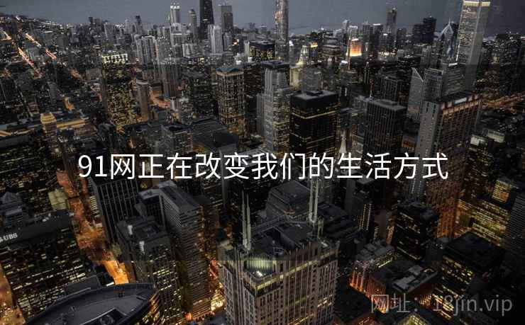 91网正在改变我们的生活方式