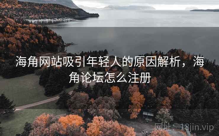 海角网站吸引年轻人的原因解析，海角论坛怎么注册