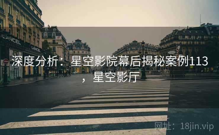 深度分析：星空影院幕后揭秘案例113，星空影厅