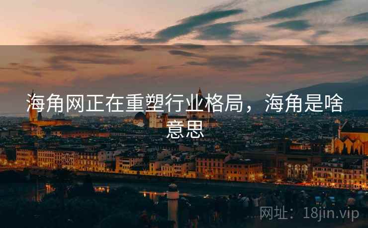 海角网正在重塑行业格局，海角是啥意思