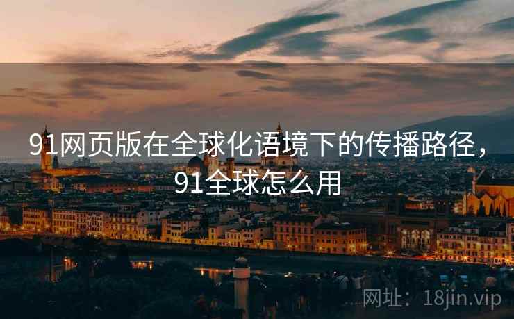 91网页版在全球化语境下的传播路径，91全球怎么用