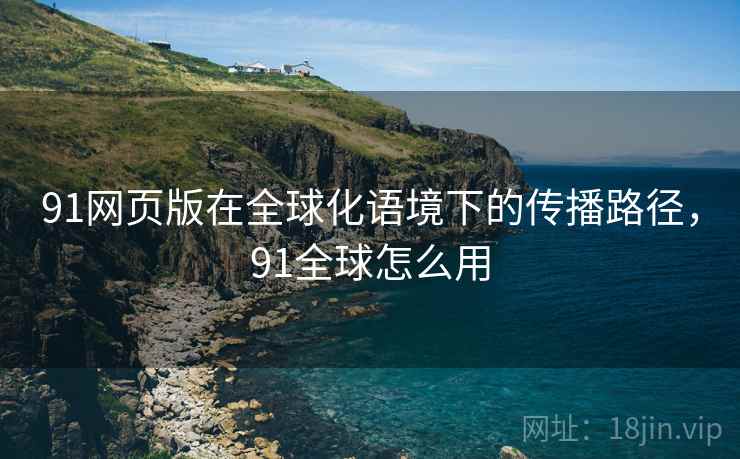 91网页版在全球化语境下的传播路径，91全球怎么用