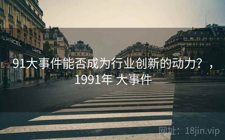91大事件能否成为行业创新的动力？，1991年 大事件