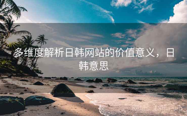 多维度解析日韩网站的价值意义，日韩意思