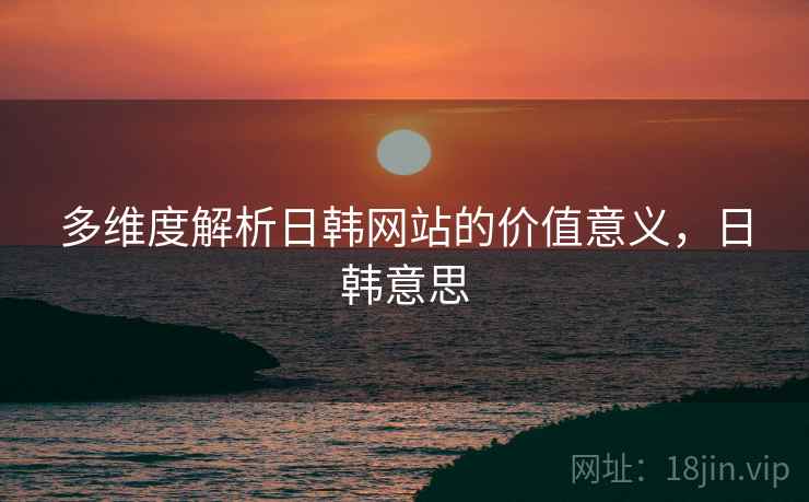 多维度解析日韩网站的价值意义，日韩意思
