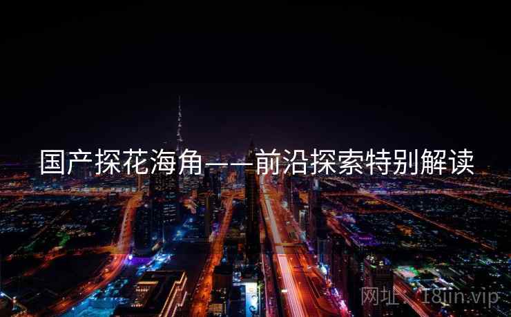 国产探花海角——前沿探索特别解读