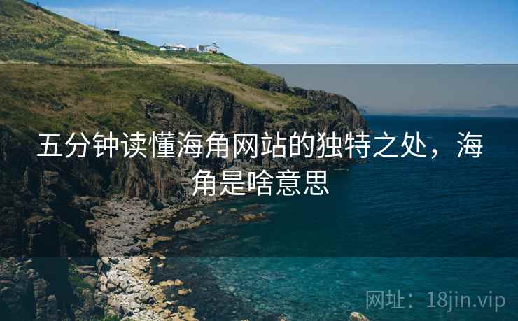五分钟读懂海角网站的独特之处，海角是啥意思