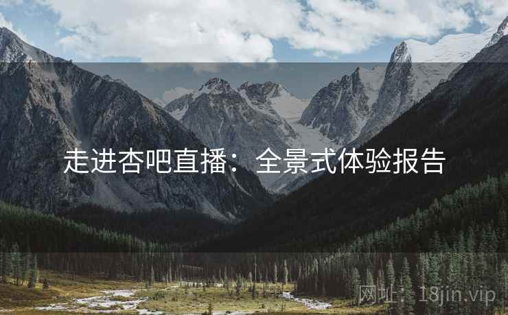走进杏吧直播：全景式体验报告