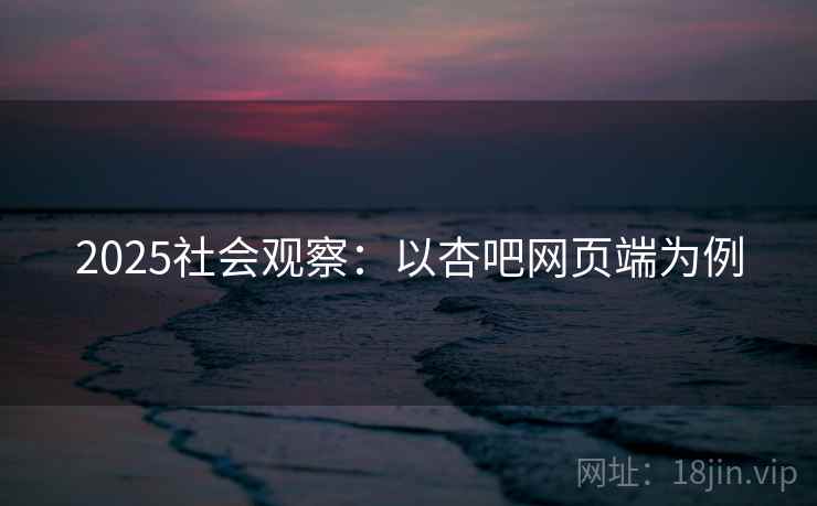 2025社会观察：以杏吧网页端为例