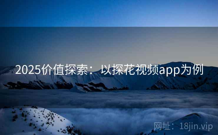 2025价值探索：以探花视频app为例