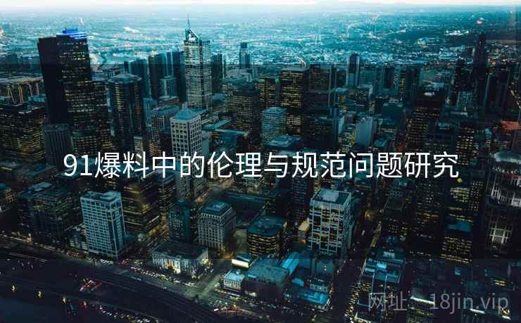 91爆料中的伦理与规范问题研究