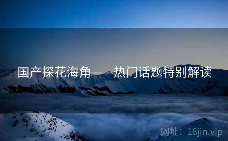 国产探花海角——热门话题特别解读