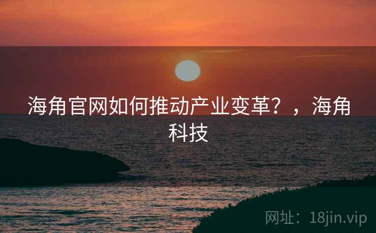 海角官网如何推动产业变革？，海角科技