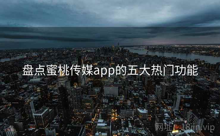 盘点蜜桃传媒app的五大热门功能 盘点蜜桃传媒app的五大热门功能