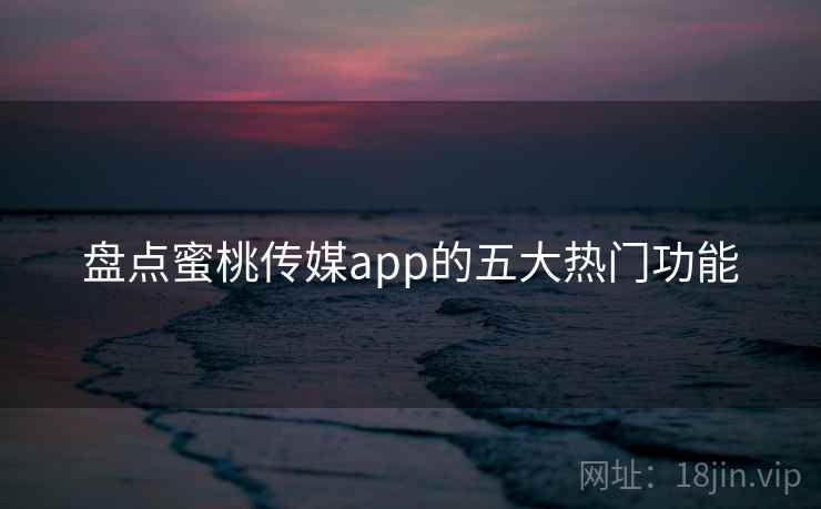 盘点蜜桃传媒app的五大热门功能 盘点蜜桃传媒app的五大热门功能