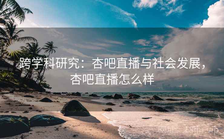 跨学科研究:杏吧直播与社会发展,杏吧直播怎么样 跨学科研究:杏吧直播与社会发展,杏吧直播怎么样