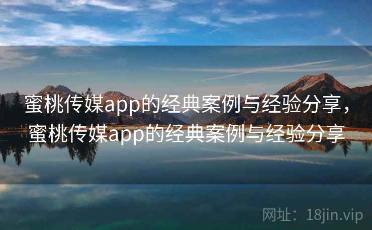 蜜桃传媒app的经典案例与经验分享，蜜桃传媒app的经典案例与经验分享