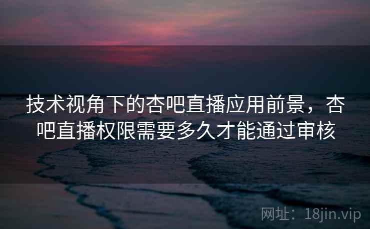 技术视角下的杏吧直播应用前景,杏吧直播权限需要多久才能通过审核 技术视角下的杏吧直播应用前景,杏吧直播权限需要多久才能通过审核