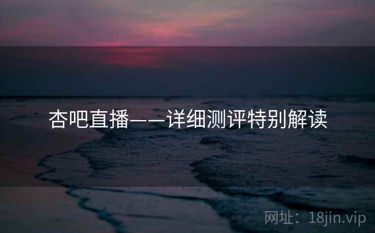 杏吧直播——详细测评特别解读