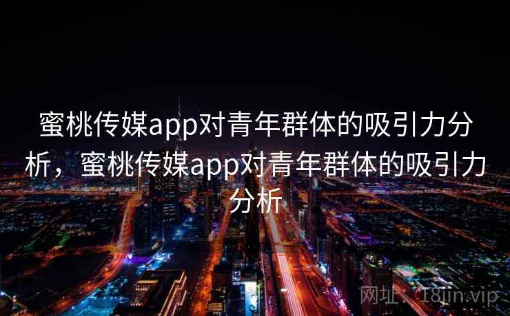 蜜桃传媒app对青年群体的吸引力分析,蜜桃传媒app对青年群体的吸引力分析 蜜桃传媒app对青年群体的吸引力分析,蜜桃传媒app对青年群体的吸引力分析