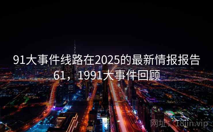 91大事件线路在2025的最新情报报告61，1991大事件回顾
