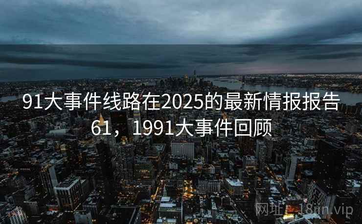 91大事件线路在2025的最新情报报告61,1991大事件回顾 91大事件线路在2025的最新情报报告61,1991大事件回顾